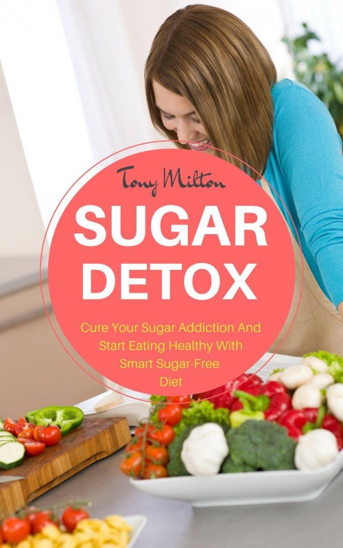 Sugar Detox: Cure Your Sugar Addiction And Start Eating Healthy With Smart Sugar-Free Diet